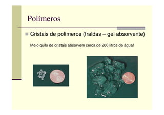Polímeros
Cristais de polímeros (fraldas – gel absorvente)
Meio quilo de cristais absorvem cerca de 200 litros de água!
 