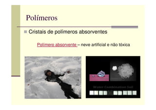 Polímeros
Cristais de polímeros absorventes
Polímero absorvente – neve artificial e não tóxica
 