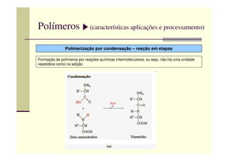 Polímeros (características aplicações e processamento)
Polimerização por condensação – reação em etapas
Formação de polímeros por reações químicas intermoleculares, ou seja, não há uma unidade
repetidora como na adição
 