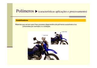 Polímeros (características aplicações e processamento)
Estabilizadores
Materiais que servem para frear processo degenerativo de polímeros suscetíveis a luz
(ultravioleta por exemplo) e a oxidação.
 