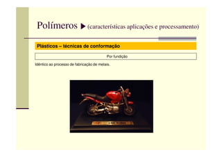Polímeros (características aplicações e processamento)
Plásticos – técnicas de conformação
Por fundição
Idêntico ao processo de fabricação de metais.
 
