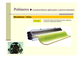 Polímeros (características aplicações e processamento)
Miscelâneas – filmes
Extrusão
Fina fenda e após é laminado para reduzir espessura
e melhorar a resistência mecânica
 