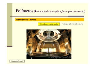 Polímeros (características aplicações e processamento)
Miscelâneas – filmes
Extrusão em matriz anular Tubo que após é cortado e aberto
Extrusão de filmes 1”
 