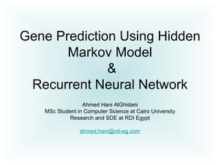 Gene Prediction Using Hidden
Markov Model
&
Recurrent Neural Network
Ahmed Hani AlGhidani
MSc Student in Computer Science at Cairo University
Research and SDE at RDI Egypt
ahmed.hani@rdi-eg.com
 