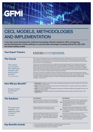 Training
A two-day course discussing the credit-loss-forecasting methods needed for CECL provisioning
and the development of those methods in a way that takes advantage of existing internal PD, LGD, EAD
and stress- testing models.
CECL MODELS, METHODOLOGIES
AND IMPLEMENTATION
Your Expert Trainers Dr. Scott D. Aguais, Founder and MD, Aguais and Associates
Mr. Gaurav Chawla, Senior Consultant, Aguais and Associates
Key Benefits Include •	 Pre-course questionnaire to establish your individual and business concerns.
•	 Sessions are supported by the use of practical case studies
•	 Comprehensive take-away course documentation
The Course CECL calls for a loss allowance on each unimpaired, banking-book, credit exposure in the amount of the present
value of expected credit losses (ECLs) over the exposure’s remaining life. The loss-forecasting requirement adds a
new dimension to provisioning and so many accounting and finance divisions will need to get familiar with techniques
formerly known only to risk professions.
This two-day course will review the CECL provisioning rules and describe ways of Current Expected Credit Losses,
building upon an institution’s existing set of models. We provide insights into challenges of developing compliant
solutions. We discuss techniques for satisfying novel requirements like “An entity should consider relevant qualitative
and quantitative factors that relate to both the environment in which the entity operates and those that are specific to
the borrower, which may be based on internal information or external information” and “including information about past
events, current conditions, and reasonable and supportable forecasts”
At the end of the session, participants would have seen and discussed various tools and techniques which will help
them design CECL solutions that work for their own institutions. We provide in depth view of models and methodologies
for global wholesale/corporate/commercial credit spanning assets like large and mid-corporates, SME, banks,
sovereigns, property, specialised lending, etc. However, the learnings are equally applicable to retail assets like
mortgages, credit cards, etc.
How Will you Benefit? •	 Understand the regulatory evolution of credit risk modelling requirements from internal / Basel II PD, LGD, EAD to
Stress Testing / CCAR to CECL
•	 Learn and discuss various methods and techniques for developing CECL compliant models using an institution’s
existing PD, LGD, EAD model suite
•	 Learn from trainer’s experience in developing compliant and cost effective IFRS9 solutions globally which are to be
implemented ahead of CECL
•	 Understand implementation perspective including forecasting, batch processing, provisioning, Expert Credit
Judgement, etc.
The Solutions Your Problems
Understanding CECL requirements and building the
needed risk models on the basis of currently available
data and models with minimal re-work and disruption
Avoiding wasted effort by learning from other
institution’s experience in developing solutions
Getting an integrated perspective, both CECL end-to-
end from data – models - implementation and across
different regulatory model types: Internal / Basel II PD,
LGD, EAD models – CCAR / Stress Testing models –
CECL models
Our Solutions
We provide a broad review of CECL requirements and
structure the discussion in terms of design principles.
We help establish priorities for taking advantage
of existing data and models, with the objective of
minimising re-work.  
We present case studies illustrating CECL solutions,
challenges and obstacles in creating those solutions
in a manner that accounts for each institution’s special
circumstances.
We provide an integrated perspective of CECL,
providing an end-to-end view from data – models -
implementation and discuss challenges which require
rework of the approach. We also discuss ways to
ensure consistency in capital requirements
“The seminar
was very good.
Very informative
discussion and
questions from
attendees”
Texas Capital Bank
“A great event for
practitioners”
Citigroup
“Very good event
bringing a very
impressive group
of experts”
Scotiabank
14TH-15TH JULY 2016 — NEW YORK CITY
a marcusevans company
 