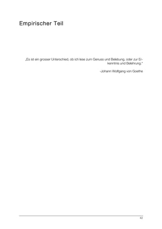 42
Empirischer Teil
„Es ist ein grosser Unterschied, ob ich lese zum Genuss und Belebung, oder zur Er-
kenntnis und Belehrung.“
-Johann Wolfgang von Goethe
 