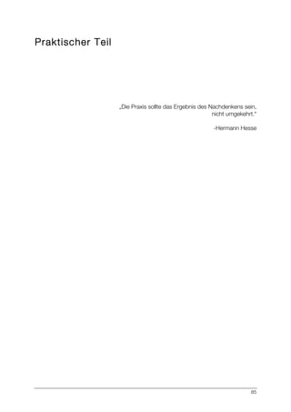 85
Praktischer Teil
„Die Praxis sollte das Ergebnis des Nachdenkens sein,
nicht umgekehrt.“
-Hermann Hesse
 