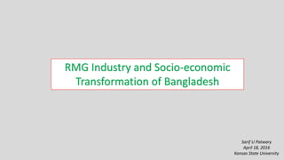 RMG Industry and Socio-economic
Transformation of Bangladesh
Sarif U Patwary
April 18, 2016
Kansas State University
 