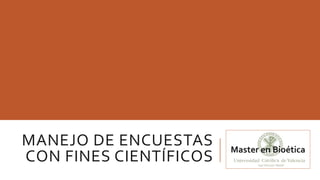 MANEJO DE ENCUESTAS
CON FINES CIENTÍFICOS
Master en Bioética
 