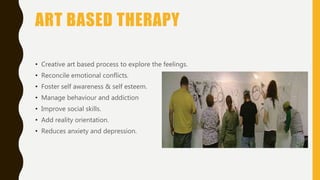 ART BASED THERAPY
• Creative art based process to explore the feelings.
• Reconcile emotional conflicts.
• Foster self awareness & self esteem.
• Manage behaviour and addiction
• Improve social skills.
• Add reality orientation.
• Reduces anxiety and depression.
 