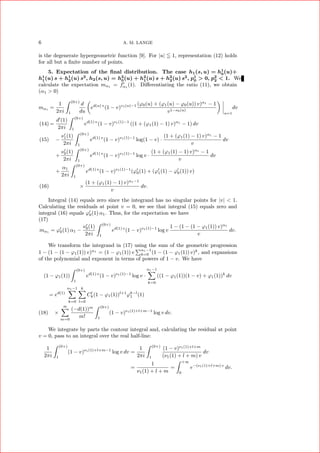 6 A. M. LANGE
is the degenerate hypergeometric function [9]. For |u| 1, representation (12) holds
for all but a ﬁnite number of points.
5. Expectation of the ﬁnal distribution. The case h1(s, u) = h1
0(u)+
h1
1(u) s + h1
2(u) s2
, h2(s, u) = h2
0(u) + h2
1(u) s + h2
2(u) s2
, p1
0 > 0, p2
2 < 1. We
calculate the expectation mα1
= fα1
(1). Diﬀerentiating the ratio (11), we obtain
(α1 > 0)
mα1
=
1
2πi
(0+)
1
d
du
ed(u) v
(1 − v)ν1(u)−1 (ϕ0(u) + (ϕ1(u) − ϕ0(u)) v)α1
− 1
v1−ν0(u)
u=1
dv
=
d (1)
2πi
(0+)
1
ed(1) v
(1 − v)ν1(1)−1
((1 + (ϕ1(1) − 1) v)α1
− 1) dv(14)
−
ν1(1)
2πi
(0+)
1
ed(1) v
(1 − v)ν1(1)−1
log(1 − v) ·
(1 + (ϕ1(1) − 1) v)α1
− 1
v
dv(15)
+
ν0(1)
2πi
(0+)
1
ed(1) v
(1 − v)ν1(1)−1
log v ·
(1 + (ϕ1(1) − 1) v)α1
− 1
v
dv
+
α1
2πi
(0+)
1
ed(1) v
(1 − v)ν1(1)−1
(ϕ0(1) + (ϕ1(1) − ϕ0(1)) v)
×
(1 + (ϕ1(1) − 1) v)α1−1
v
dv.(16)
Integral (14) equals zero since the integrand has no singular points for |v| < 1.
Calculating the residuals at point v = 0, we see that integral (15) equals zero and
integral (16) equals ϕ0(1) α1. Thus, for the expectation we have
(17)
mα1 = ϕ0(1) α1 −
ν0(1)
2πi
(0+)
1
ed(1) v
(1 − v)ν1(1)−1
log v
1 − (1 − (1 − ϕ1(1)) v)α1
v
dv.
We transform the integrand in (17) using the sum of the geometric progression
1 − (1 − (1 − ϕ1(1)) v)α1
= (1 − ϕ1(1)) v
α1−1
k=0 (1 − (1 − ϕ1(1)) v)k
, and expansions
of the polynomial and exponent in terms of powers of 1 − v. We have
(1 − ϕ1(1))
(0+)
1
ed(1) v
(1 − v)ν1(1)−1
log v ·
α1−1
k=0
((1 − ϕ1(1))(1 − v) + ϕ1(1))k
dv
= ed(1)
α1−1
k=0
k
l=0
Cl
k(1 − ϕ1(1))l+1
ϕk−l
1 (1)
×
∞
m=0
(−d(1))m
m!
(0+)
1
(1 − v)ν1(1)+l+m−1
log v dv.(18)
We integrate by parts the contour integral and, calculating the residual at point
v = 0, pass to an integral over the real half-line:
1
2πi
(0+)
1
(1 − v)ν1(1)+l+m−1
log v dv =
1
2πi
(0+)
1
(1 − v)ν1(1)+l+m
(ν1(1) + l + m) v
dv
=
1
ν1(1) + l + m
=
+∞
0
e−(ν1(1)+l+m) v
dv.
 