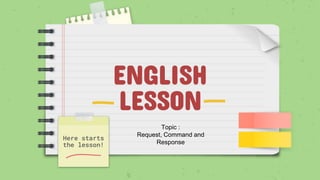ENGLISH
LESSON
Here starts
the lesson!
Topic :
Request, Command and
Response
 
