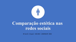 Comparação estética nas
redes sociais
8º ano B – Grupo 2 SESI 005 – LIMEIRA/SP 2020
 