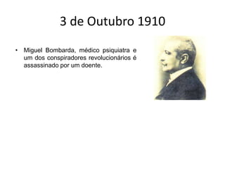 3 de Outubro 1910Miguel Bombarda, médico psiquiatra e um dos conspiradores revolucionários é assassinado por um doente.
