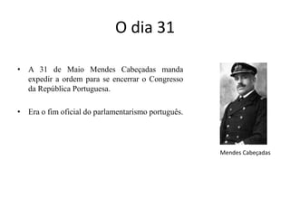 O dia 31 A 31 de Maio Mendes Cabeçadas manda expedir a ordem para se encerrar o Congresso da República Portuguesa. Era o fim oficial do parlamentarismo português. Mendes Cabeçadas