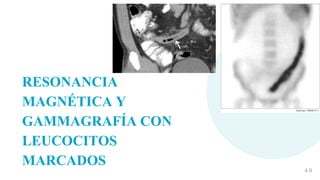 4 0
RESONANCIA
MAGNÉTICA Y
GAMMAGRAFÍA CON
LEUCOCITOS
MARCADOS
 