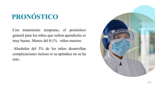 PRONÓSTICO
Con tratamiento temprano, el pronóstico
general para los niños que sufren apendicitis es
muy bueno. Menos del 0,1% niños mueren.
Alrededor del 3% de los niños desarrollan
complicaciones incluso si su apéndice no se ha
roto.
4 8
 