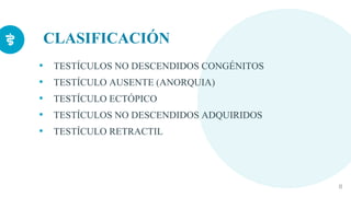 CLASIFICACIÓN
• TESTÍCULOS NO DESCENDIDOS CONGÉNITOS
• TESTÍCULO AUSENTE (ANORQUIA)
• TESTÍCULO ECTÓPICO
• TESTÍCULOS NO DESCENDIDOS ADQUIRIDOS
• TESTÍCULO RETRACTIL
8
 
