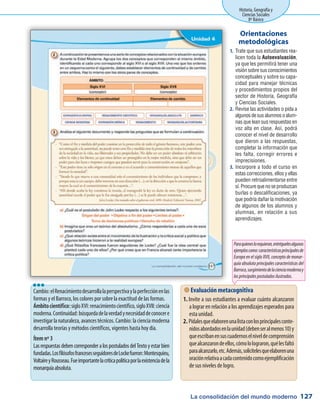 La consolidación del mundo moderno
Historia, Geografía y
Ciencias Sociales
8º Básico
127
Trate que sus estudiantes rea-1.	
licen toda la Autoevaluación,
ya que les permitirá tener una
visión sobre sus conocimientos
conceptuales y sobre su capa-
cidad para manejar técnicas
y procedimientos propios del
sector de Historia, Geografía
y Ciencias Sociales.
Revise las actividades o pida a2.	
algunosdesusalumnosoalum-
nas que lean sus respuestas en
voz alta en clase. Así, podrá
conocer el nivel de desarrollo
que dieron a las respuestas,
completar la información que
les falta, corregir errores e
imprecisiones.
Incorpore a todo el curso en3.	
estas correcciones, ellos y ellas
pueden retroalimentarse entre
sí. Procure que no se produzcan
burlas o descalificaciones, ya
que podría dañar la motivación
de algunos de los alumnos y
alumnas, en relación a sus
aprendizajes.
Orientaciones
metodológicas
Cambio:elRenacimientodesarrollalaperspectivaylaperfecciónenlas
formas y el Barroco, los colores por sobre la exactitud de las formas.
Ámbitocientífico:sigloXVI:renacimientocientífico,sigloXVII:ciencia
moderna.Continuidad:búsquedadelaverdadynecesidaddeconocere
investigarlanaturaleza,avancestécnicos.Cambio:lacienciamoderna
desarrolla teorías y métodos científicos, vigentes hasta hoy día.
Ítem nº 3
LasrespuestasdebencorresponderalospostuladosdelTextoyestarbien
fundadas.LosfilósofosfrancesesseguidoresdeLockefueron:Montesquieu,
VoltaireyRousseau.Fueimportantelacríticapolíticaporlaexistenciadela
monarquíaabsoluta.
lll
 Evaluación metacognitiva
Invite a sus estudiantes a evaluar cuánto alcanzaron1.	
a lograr en relación a los aprendizajes esperados para
esta unidad.
Pídalesqueelaborenunalistaconlosprincipalesconte-2.	
nidosabordadosenlaunidad(debenseralmenos10)y
queescribanensuscuadernoselniveldecomprensión
quealcanzarondeellos,cómololograron,quélesfaltó
paraalcanzarlo,etc.Además,solicítelesqueelaborenuna
oraciónrelativaacadacontenidocomoejemplificación
de sus niveles de logro.
Paraquieneslorequieran,entréguelesalgunos
ejemploscomo:característicasprincipalesde
Europa en el siglo XVII, concepto de monar-
quía absoluta principales características del
Barroco,surgimientodelacienciamodernay
losprincipalespostuladosilustrados.
 