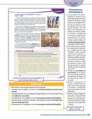 La Revolución Francesa y los derechos de las personas
Historia, Geografía y
Ciencias Sociales
8º Básico
143
Lea en conjunto con sus es-1.	
tudiantes el extracto de la
Declaración de Derechos de la
página 130 del Texto, y trabaje
con ellos en el establecimiento
del tipo de derecho al que
corresponde cada uno de los
que allí aparecen. Para ello,
pida a sus estudiantes que
señalen sus derechos, lístelos
en la pizarra, y establezcan
en conjunto la categoría a la
cual pertenecen. Por último,
analicen de qué manera se
cumplen. Apóyese también en
la Actividad complementaria
de la página 142 de la Guía.
Guíe a sus alumnos y alumnas2.	
en el análisis de las ilustracio-
nes: ¿quiénes eran los sans
coullotes? ¿Cómo vestían?
¿Cuál sería su papel en la
Revolución? ¿Qué funciones
tenían los soldados del gobier-
no? ¿Contra qué enemigos,
internos y externos, tenían
que defender el país? ¿Qué
tipo de personas se pueden
identificar mientras se guillotina
a Luis XVI?
Trabaje las3.	 Actividades de
aprendizaje de la página
131, con el objeto de que sus
estudiantes comprendan que
la actitud del rey influyó en
su suerte.
Realice un esquema en la4.	
pizarra, estableciendo las
diferencias entre jacobinos
y girondinos, considerando
los grupos sociales a los que
pertenecían.
Enfatice en que el sufragio cen-5.	
sitario que se había establecido
favorecía los intereses de la
burguesía y no era democrático,
puesto que limitaba el sufragio
a quienes tuvieran algún bien
o riqueza.
Orientaciones
metodológicas
Puede utilizar un ítem de doble alternativa como el siguiente:ŠŠ
La burguesía quería establecer en Francia una (1.	 monarquía absoluta/monarquía consti-
tucional).
Los Estados Generales era una asamblea del Antiguo Régimen, en la que participaban el rey2.	
y (la nobleza/los tres estados).
LaConstituciónde1791establecióenFrancia(3.	 lamonarquíaconstitucional/laRepública).
La Declaración de los Derechos del Hombre y del Ciudadano fue obra de (4.	 los Estados Gene-
rales/la Asamblea Nacional).
LaConstituciónde1793proclamóenFrancia(5.	 lamonarquíaconstitucional/laRepública).
Evaluación
Analizar e interpretar fuentes historiográficas.
Inferir información de un texto.
Discriminar información.
Aplicar contenido.
 