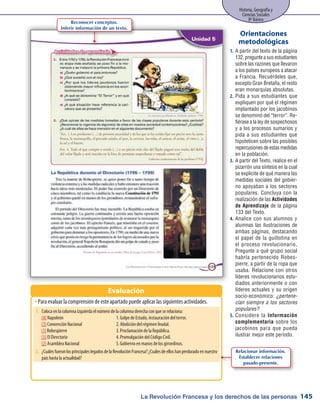 La Revolución Francesa y los derechos de las personas
Historia, Geografía y
Ciencias Sociales
8º Básico
145
A partir del texto de la página1.	
132, pregunte a sus estudiantes
sobre las razones que llevaron
a los países europeos a atacar
a Francia. Recuérdeles que,
excepto Gran Bretaña, el resto
eran monarquías absolutas.
Pida a sus estudiantes que2.	
expliquen por qué el régimen
implantado por los jacobinos
se denominó del “terror”. Re-
fiérase a la ley de sospechosos
y a los procesos sumarios y
pida a sus estudiantes que
hipoteticen sobre las posibles
repercusiones de estas medidas
en la población.
A partir del Texto, realice en el3.	
pizarrón una síntesis en la cual
se explicite de qué manera las
medidas sociales del gobier-
no apoyaban a los sectores
populares. Concluya con la
realización de las Actividades
de Aprendizaje de la página
133 del Texto.
Analice con sus alumnos y4.	
alumnas las ilustraciones de
ambas páginas, destacando
el papel de la guillotina en
el proceso revolucionario,
Pregunte a qué grupo social
habría pertenecido Robes-
pierre, a partir de la ropa que
usaba. Relacione con otros
líderes revolucionarios estu-
diados anteriormente o con
líderes actuales y su origen
socio-económico: ¿pertene-
cían siempre a los sectores
populares?
Considere la5.	 Información
complementaria sobre los
jacobinos para que pueda
ilustrar mejor este período.
Orientaciones
metodológicas
Para evaluar la comprensión de este apartado puede aplicar las siguientes actividades.ŠŠ
Evaluación
Reconocer conceptos.
Inferir información de un texto.
1.	 Coloca en la columna izquierda el número de la columna derecha con que se relaciona:
	 (4) Napoleón	 1. Golpe de Estado, instauración del terror.
	 (3) Convención Nacional	 2. Abolición del régimen feudal.
	 (1) Robespierre	 3. Proclamación de la República.
	 (5) El Directorio	 4. Promulgación del Código Civil.
	 (2) Asamblea Nacional	 5. Gobierno en manos de los girondinos.
2.	 ¿CuálesfueronlosprincipaleslegadosdelaRevoluciónFrancesa?¿Cuálesdeelloshanperduradoennuestro
país hasta la actualidad?
Relacionar información.
Establecer relaciones
pasado-presente.
 