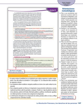 La Revolución Francesa y los derechos de las personas
Historia, Geografía y
Ciencias Sociales
8º Básico
147
Pida a sus estudiantes que1.	
observen la pintura sobre la
Coronación de Napoleón y que
indiquen la importancia de este
evento. Puede apoyarlos con
preguntas como: ¿qué tipo de
personas se observa? ¿Cómo
sonsusvestimentas?¿Quiénestá
coronando a Napoleón? etc.
Explique a sus estudiantes,2.	
a partir de lo expuesto en
el Texto, cómo Napoleón va
ganando atribuciones y poder
hasta llegar a ser emperador.
Recalque la importancia de
las campañas militares en sus
logros políticos.
Pida a sus alumnos y alumnas3.	
que lean la página 134 y se-
ñalen las contradicciones del
gobierno de Napoleón, respecto
a los principios de la Revolución
Francesa. Pregúnteles qué
medidas eran contrarias a estos
ideales y cuáles representaban
el sentido de la Revolución, o
a lo menos parte de él. Liste
las respuestas correctas en la
pizarra, a modo de esquema.
Trabaje el mapa con sus es-4.	
tudiantes. Para ayudar a su
análisis puede hacerles pregun-
tas como: ¿cuáles fueron las
épocas de mayor expansión?
¿Qué países actuales estu-
vieron bajo su poder? ¿Qué
países eran adversarios y por
qué? ¿Cuál era la situación de
Austria? ¿Cuál la de Inglaterra
y Rusia?
Pida a sus estudiantes que5.	
establezcan hipótesis sobre las
razonesquepuedenhabertenido
los países que conformaron
las distintas coaliciones contra
Napoleón,parabuscarsistemá-
ticamente su caída y, además,
para acabar con los principios
del liberalismo en Europa.
Orientaciones
metodológicas
Se sugiere evaluar la habilidad de sus estudiantes para realizar esquemas o cuadros compa-ŠŠ
rativos. Para ello utilizar la actividad nº 2 de la página 135. Su evaluación debe considerar
los siguientes criterios:
Sus estudiantes deben establecer categorías analíticas en torno a las cuales realizar la com-1.	
paración.
Estas categorías pueden ser diversas, lo importante es que presenten coherencia y concep-2.	
tualmente permitan cubrir los períodos a comparar. Pueden ser : tipo de gobierno, ejercicio
de la soberanía, poderes del Estado, libertades públicas y políticas, Constitución, igualdad,
etc. Deben presentar a lo menos cinco categorías de comparación.
La información entregada en la comparación de ambos períodos debe ser clara y reflejar3.	
comprensión de los contenidos tratados.
Evaluación
Reconocer conceptos.
Analizar procesos históricos.
Comparar. Sintetizar y
organizar información.
 