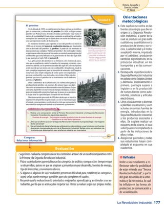 La Revolución Industrial
Historia, Geografía y
Ciencias Sociales
8º Básico
177
Este capítulo se centra en las1.	
fuentes de energía que dieron
origen a la Segunda Revolu-
ción Industrial, a partir de la
cual se produce un gran salto
cualitativo y cuantitativo en la
producción de bienes y servi-
cios. La electricidad y el motor
a explosión interna, impulsado
por el petróleo, produjeron
cambios significativos en la
prducción industrial, en los
transportes y en las comuni-
caciones.
Destaque la importancia de la2.	
Segunda Revolución Industrial
en países como Estados Unidos
y Alemania, especialmente el
primero, que logra superar a
Inglaterra en la producción
de nuevos bienes como auto-
móviles, plásticos y artículos
electrónicos.
Lleve a sus alumnos y alumnas3.	
a plantear los alcances y usos
actuales de ambas fuentes de
energía, introducidas en la
Segunda Revolución industrial,
y los productos asociados a
ellas. Se sugiere realizar un
esquema en la pizarra, el cual
usted puede ir completando a
partir de las indicaciones de
ellos y ellas.
Asegúrese que todos y todas4.	
sus estudiantes hayan com-
pletado el esquema en sus
cuadernos.
Orientaciones
metodológicas
SugerimosevaluarlacomprensióndeloscontenidosatravésdeuncuadrocomparativoentreŠŠ
la Primera y la Segunda Revolución Industrial.
Pidaasusestudiantesqueestablezcanlascategoríasdeanálisisycomparación:tiempoenque1.	
se desarrollan, países en que se originan y presentan mayor desarrollo, fuentes de energía,
tipo de industrias y movimiento obrero.
Si algunos o algunas de sus estudiantes presentan dificultad para establecer las categorías,2.	
usted se las puede entregar y pedirles que solo completen el cuadro.
Recuerde que la evaluación está orientada a mejorar los aprendizajes y a estimular a sus es-3.	
tudiantes, por lo que es aconsejable respetar sus ritmos y evaluar según sus propias metas.
Evaluación
 Reflexión
Invite a sus estudiantes a re-
flexionar sobre la posibilidad
de estar viviendo una Tercera
Revolución Industrial, a partir
del gran desarrollo de la infor-
mática y la electrónica, lo cual
ha influido en las formas de
producción, de comunicación y
de sociabilización.
Comparar.
Relacionar información.
 