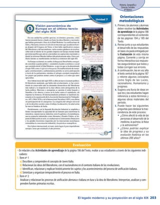 El legado moderno y su proyección en el siglo XIX
Historia, Geografía y
Ciencias Sociales
8º Básico
203
Primero,losalumnosyalumnas1.	
deben resolver las Actividades
deaprendizajedelapágina186
correspondientes al contenido
de las páginas 184 y 185 del
Texto.
Revise junto a sus estudiantes2.	
el desarrollo de las respuestas
en base a la pauta entregada por
la Evaluación de esta misma
página. Comente y corrija en
forma interactiva sus respues-
tas asegurándose que todos y
todas corrigen sus errores.
A continuación, lea en voz alta3.	
el texto central de la página 187
y retome algunos conceptos
como Siglo de las Luces,
racionalismo, Humanismo y
progreso.
Sugiera una lluvia de ideas en4.	
que los y las estudiantes hagan
referencia a estos términos y
algunas obras materiales del
período.
Puede hacer las siguientes5.	
preguntas para destacar la tras-
cendencia de este proceso:
¿Cómo afectó la vida de lasyy
personas el desarrollo de la
medicina, la química, la física
y la astronomía?
¿Cómo podrías explicaryy
la idea de progreso y su
evolución histórica en los
últimos 200 años?
Orientaciones
metodológicas
En relación a lasŠŠ Actividades de aprendizaje de la página 186 del Texto, evalúe a sus estudiantes a través de los siguientes indi-
cadores:
Ítem nº 11.	
Describen y comprenden el concepto de Joven Italia.a)	
Relacionan las ideas del liberalismo, con el nacionalismo en el contexto italiano de las revoluciones.b)	
Identifican, relacionan y explican históricamente los sujetos y los acontecimientos del proceso de unificación italiana.c)	
Sintetizan y organizan temporalmente el proceso en Italia.d)	
Ítem nº 22.	
Analizan y relacionan los procesos de unificación alemana e italiana en base a la idea de liberalismo. Interpretan, analizan y com-
prenden fuentes primarias escritas.
Evaluación
 