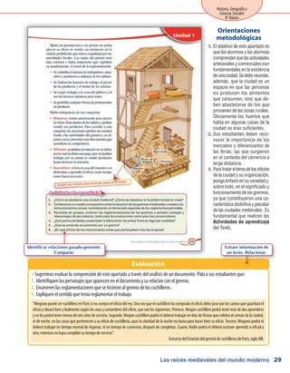 Las raíces medievales del mundo moderno
Historia, Geografía y
Ciencias Sociales
8º Básico
29
El objetivo de este apartado es1.	
que los alumnos y las alumnas
comprendanquelasactividades
artesanales y comerciales son
fundamentales en la existencia
deunaciudad.Sedeberecordar,
además, que la ciudad es un
espacio en que las personas
no producen los alimentos
que consumen, sino que de-
ben abastecerse de los que
provienen de las zonas rurales.
Obviamente los huertos que
había en algunas casas de la
ciudad no eran suficientes.
Sus estudiantes deben reco-2.	
nocer la importancia de los
mercados y diferenciarlos de
las ferias, las que surgieron
en el contexto del comercio a
larga distancia.
Para tratar el tema de los oficios3.	
de la ciudad y su organización,
ponga énfasis en su variedad y,
sobre todo, en el significado y
funcionamiento de los gremios,
ya que constituyeron una ca-
racterística distintiva y peculiar
de las ciudades medievales. Es
fundamental que realicen las
Actividades de aprendizaje
del Texto.
Orientaciones
metodológicas
Sugerimos evaluar la comprensión de este apartado a través del análisis de un documento. Pida a sus estudiantes que:ŠŠ
Identifiquen los personajes que aparecen en el documento y su relación con el gremio.1.	
Enumeren las reglamentaciones que se hicieron al gremio de los cuchilleros.2.	
Expliquen el sentido que tenía reglamentar el trabajo.3.	
Evaluación
“Ninguno puede ser cuchillero en París si no compra el oficio del rey. Una vez que el cuchillero ha comprado el oficio debe jurar por los santos que guardará el
oficio y obrará bien y lealmente según los usos y costumbres del oficio, que son los siguientes. Primero. Ningún cuchillero podrá tener más de dos aprendices
ynolospodrátenermenosdeseisañosdeservicio.Segundo.Ningúncuchilleropodránideberátrabajarendíasdefiestasquecelebraelcomúndelaciudad,
ni de noche, en las cosas que pertenecen a su oficio de cuchillería, pues la claridad de la noche no basta para hacer bien su oficio. Tercero. Ninguno podrá ni
deberá trabajar en tiempo normal de vísperas, ni en tiempo de cuaresma, después de completas. Cuarto. Nadie podrá ni deberá sustraer aprendiz u oficial a
otro,mientrasnohayacumplidosutiempodeservicio”.
ExtractodelEstatutodelgremiodecuchillerosdeParís,sigloXIII.
Extraer información de
un texto. Relacionar.
Identificar relaciones pasado-presente.
Comparar.
 