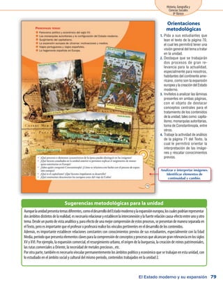 El Estado moderno y su expansión
Historia, Geografía y
Ciencias Sociales
8º Básico
79
Pida a sus estudiantes que1.	
lean el texto de la página 70,
el cual les permitirá tener una
visión general del tema a tratar
en la unidad.
Destaque que se trabajarán2.	
dos procesos de gran re-
levancia para la actualidad,
especialmente para nosotros,
habitantes del continente ame-
ricano, como son la expansión
europea y la creación del Estado
moderno.
Invítelos a analizar las láminas3.	
presentes en ambas páginas,
con el objeto de destacar
conceptos centrales para el
tratamiento de los contenidos
de la unidad, tales como: capita-
lismo, monarquías autoritarias,
toma de Constantinopla, entre
otros.
Trabaje la actividad de análisis4.	
de la página 71 del Texto, la
cual le permitirá orientar la
interpretación de las imáge-
nes y rescatar conocimientos
previos.
Orientaciones
metodológicas
Aunquelaunidadpresentatemasdiferentes,comoeldesarrollodelEstadomodernoylaexpansióneuropea,loscualespodríanrepresentar
dosámbitosdistintosdelarealidad,esnecesariorelacionaryestablecerlainterconexiónylafuerterelacióncausa-efectoentreunoyotro
tema.Desdeunpuntodevistaanalíticoy,paraefectodeunamejorcomprensióndeestosprocesos,sepresentandemaneraseparadaen
elTexto,peroesimportantequeelprofesoroprofesorarealicelosvínculospertinenteseneldesarrollodeloscontenidos.
Además, es importante establecer relaciones constantes con conocimientos previos de sus estudiantes, especialmente con la Edad
Media,períodoquepresentaelementosclavesparalacomprensióndeconceptosyprocesosquealcanzangranrelevanciaenlossiglos
XVy XVI.Por ejemplo,laexpansióncomercial,elresurgimientourbano,elorigendelaburguesía,lacreacióndereinospatrimoniales,
las rutas comerciales a Oriente, la necesidad de metales preciosos , etc.
Porotraparte,tambiénesnecesariovincularpermanentementelosámbitospolíticoyeconómicoquesetrabajanenestaunidad,con
lo estudiado en el ámbito social y cultural del mismo período, contenidos trabajados en la unidad 2.
Sugerencias metodológicas para la unidad
Analizar e interpretar imágenes.
Identificar elementos de
continuidad y cambio.
 