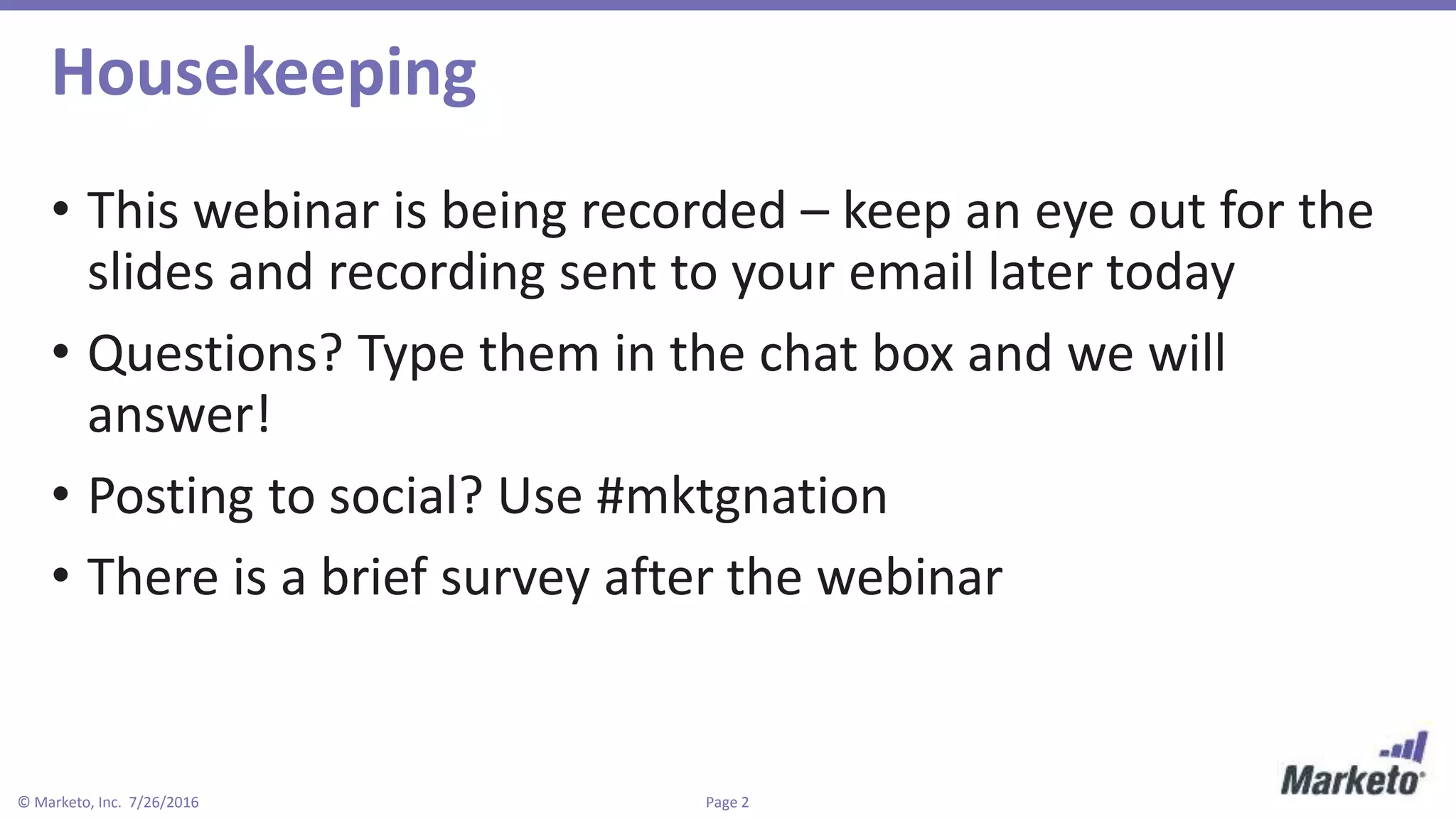 Page 2© Marketo, Inc. 7/26/2016
Housekeeping
• This webinar is being recorded – keep an eye out for the
slides and recording sent to your email later today
• Questions? Type them in the chat box and we will
answer!
• Posting to social? Use #mktgnation
• There is a brief survey after the webinar
 