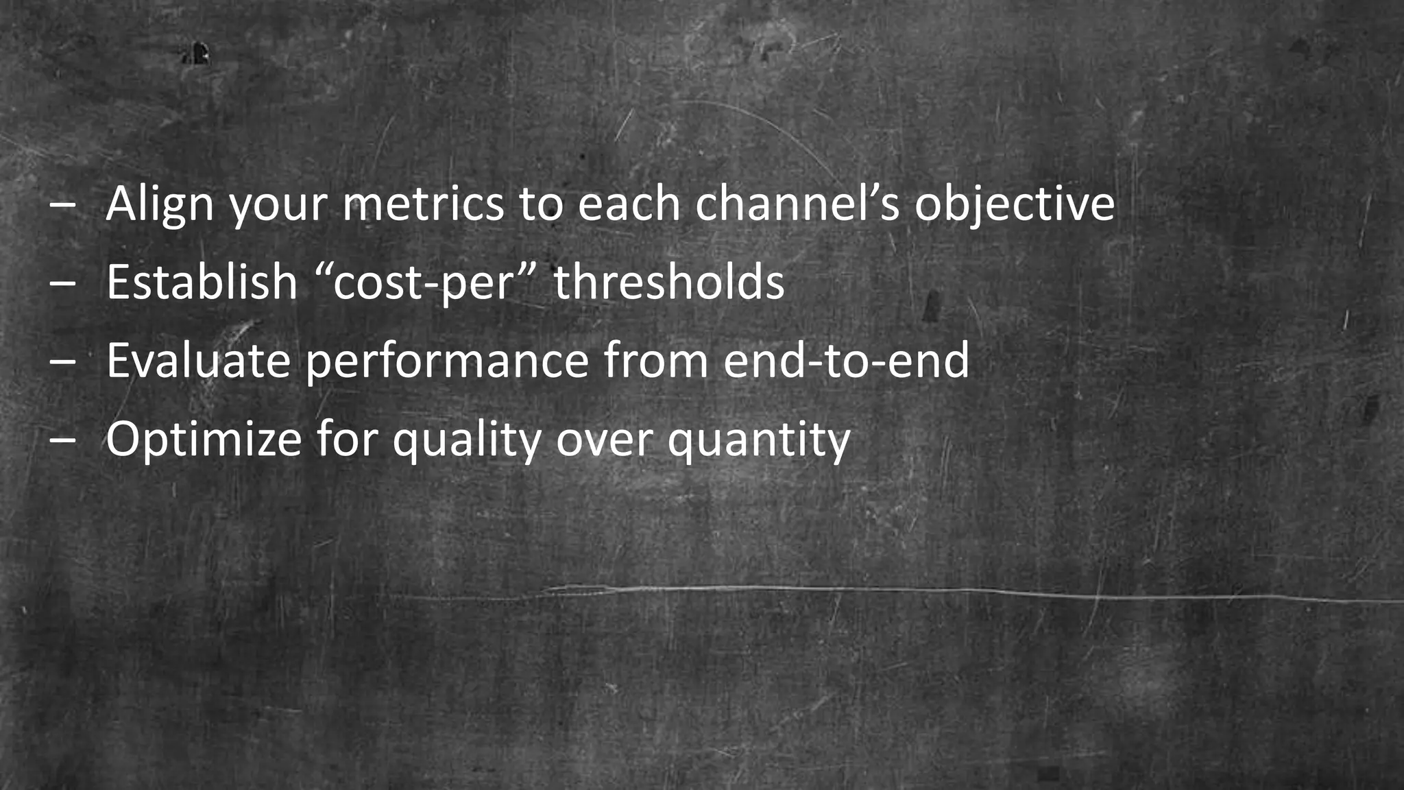 Page 37© Marketo, Inc. 7/26/2016
‒ Align your metrics to each channel’s objective
‒ Establish “cost-per” thresholds
‒ Evaluate performance from end-to-end
‒ Optimize for quality over quantity
 