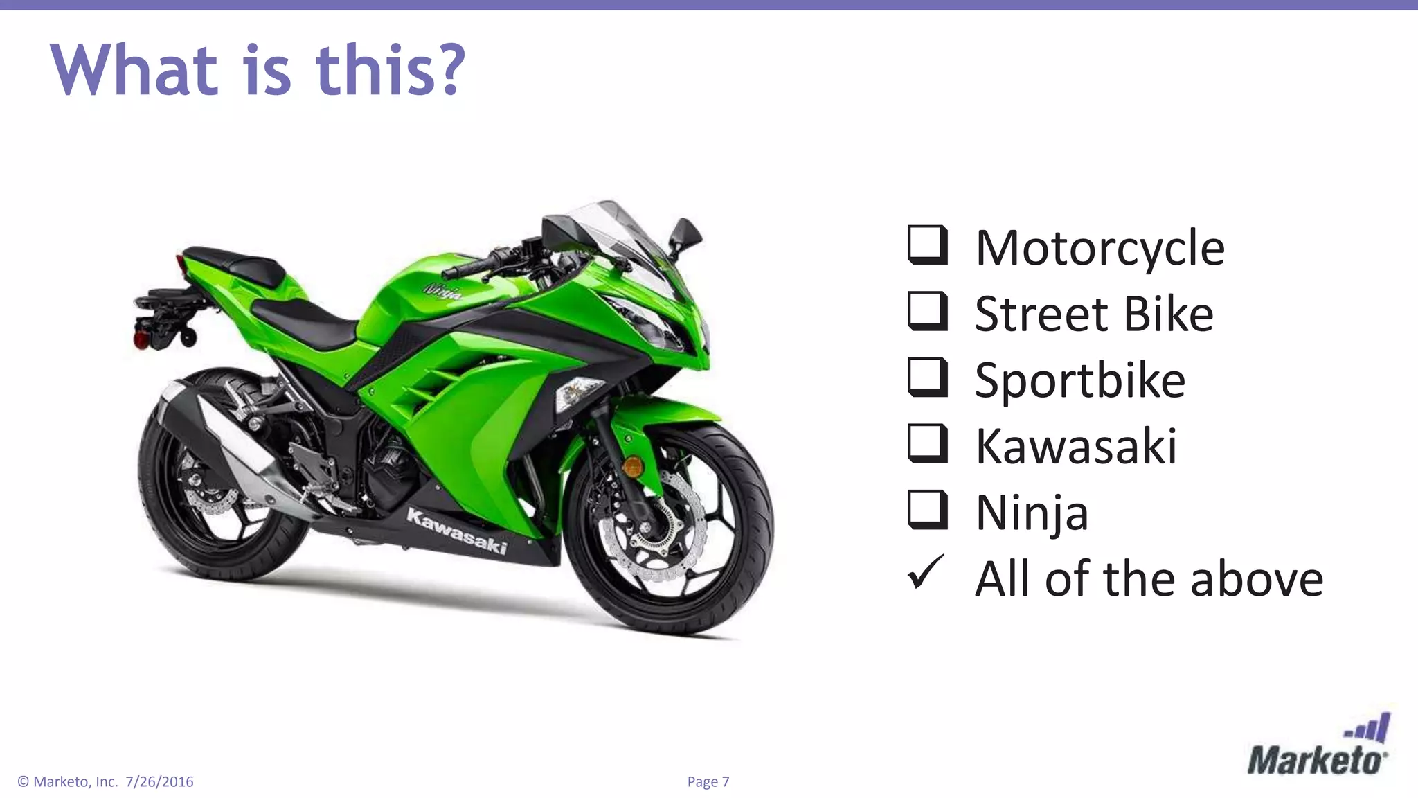 Page 7© Marketo, Inc. 7/26/2016
What is this?
 Motorcycle
 Street Bike
 Sportbike
 Kawasaki
 Ninja
 All of the above
 