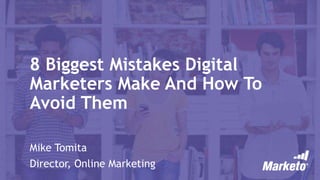 8 Biggest Mistakes Digital
Marketers Make And How To
Avoid Them
Mike Tomita
Director, Online Marketing
 