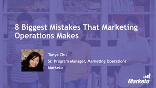 8 Biggest Mistakes That Marketing
Operations Makes
Tanya Chu
Sr. Program Manager, Marketing Operations
Marketo
 