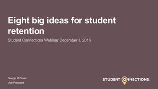 George R Covino
Vice President
Eight big ideas for student
retention
Student Connections Webinar December 8, 2016
 