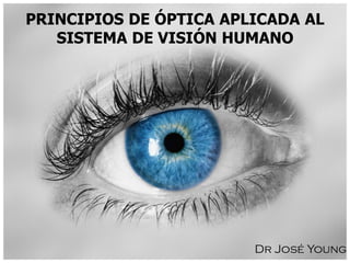 PRINCIPIOS DE ÓPTICA APLICADA AL
   SISTEMA DE VISIÓN HUMANO




                        Dr José Young
 