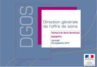 Direction générale de l’offre de soins - DGOS
Territoire de Soins Numérique
DGOS/PF5
JNI ASIP
30 septembre 2015
 