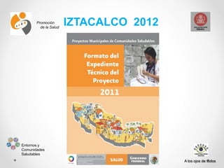 Promoción
de la Salud
Entornos y
Comunidades
Saludables
A los ojos de todos
IZTACALCO 2012
 