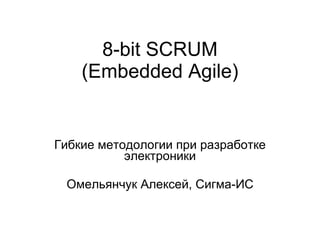 8- bit   SCRUM (Embedded Agile) Гибкие методологии при разработке электроники Омельянчук Алексей , C игма-ИС 