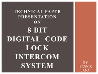 TECHNICAL PAPER 
PRESENTATION 
ON 
8 BIT 
DIGITAL CODE 
LOCK 
INTERCOM 
SYSTEM 
BY 
SAGNIK 
JANA 
E.C.E, 4th 
 