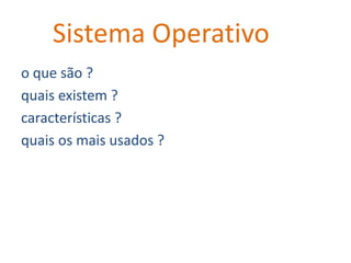 Sistema Operativo
o que são ?
quais existem ?
características ?
quais os mais usados ?
 