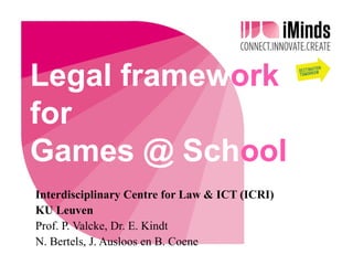 Legal framework
for
Games @ School
Interdisciplinary Centre for Law & ICT (ICRI)
KU Leuven
Prof. P. Valcke, Dr. E. Kindt
N. Bertels, J. Ausloos en B. Coene

 