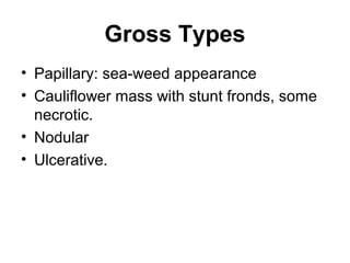 Gross Types
• Papillary: sea-weed appearance
• Cauliflower mass with stunt fronds, some
necrotic.
• Nodular
• Ulcerative.
 