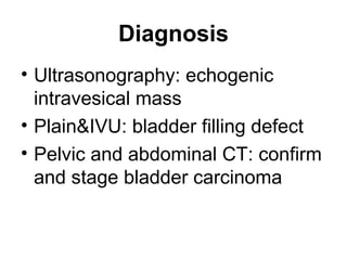 Diagnosis
• Ultrasonography: echogenic
intravesical mass
• Plain&IVU: bladder filling defect
• Pelvic and abdominal CT: confirm
and stage bladder carcinoma
 
