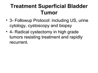 Treatment Superficial Bladder
Tumor
• 3- Followup Protocol: including US, urine
cytology, cystoscopy and biopsy
• 4- Radical cystectomy in high grade
tumors resisting treatment and rapidly
recurrent.
 