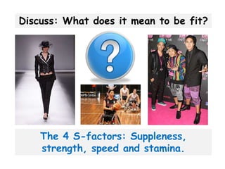 Discuss: What does it mean to be fit?




    The 4 S-factors: Suppleness,
    strength, speed and stamina.
 