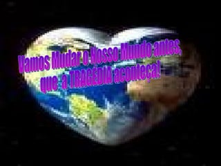 Vamos Mudar o Nosso Mundo antes,  que  a TRAGÉDIA aconteça! 