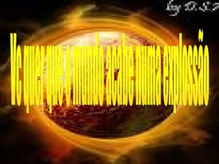 Vc quer que o mundo acabe numa explossão 