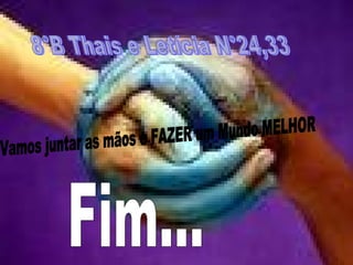 Vamos juntar as mãos e FAZER um Mundo MELHOR Fim... 8°B Thais e Letícia N°24,33 